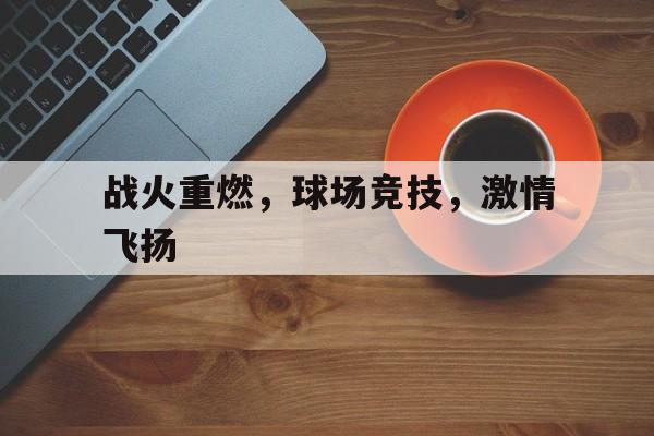 开云体育登录入口-包含战火重燃，球场竞技，激情飞扬的词条