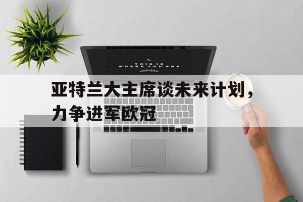 关于亚特兰大主席谈未来计划，力争进军欧冠的信息